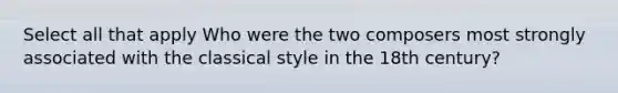 Select all that apply Who were the two composers most strongly associated with the classical style in the 18th century?