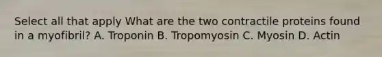 Select all that apply What are the two contractile proteins found in a myofibril? A. Troponin B. Tropomyosin C. Myosin D. Actin