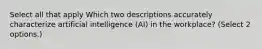 Select all that apply Which two descriptions accurately characterize artificial intelligence (AI) in the workplace? (Select 2 options.)