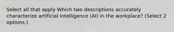 Select all that apply Which two descriptions accurately characterize artificial intelligence (AI) in the workplace? (Select 2 options.)