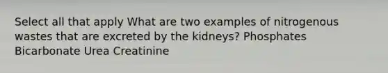 Select all that apply What are two examples of nitrogenous wastes that are excreted by the kidneys? Phosphates Bicarbonate Urea Creatinine