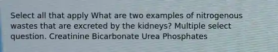 Select all that apply What are two examples of nitrogenous wastes that are excreted by the kidneys? Multiple select question. Creatinine Bicarbonate Urea Phosphates