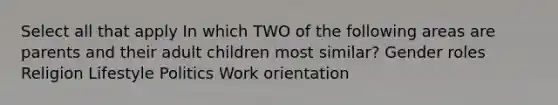 Select all that apply In which TWO of the following areas are parents and their adult children most similar? Gender roles Religion Lifestyle Politics Work orientation