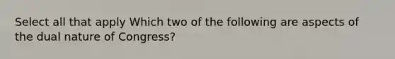 Select all that apply Which two of the following are aspects of the dual nature of Congress?