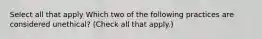 Select all that apply Which two of the following practices are considered unethical? (Check all that apply.)