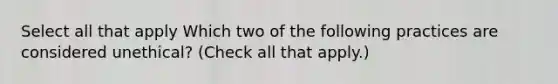 Select all that apply Which two of the following practices are considered unethical? (Check all that apply.)