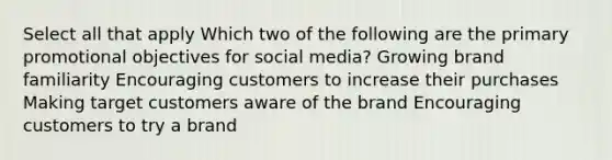 Select all that apply Which two of the following are the primary promotional objectives for social media? Growing brand familiarity Encouraging customers to increase their purchases Making target customers aware of the brand Encouraging customers to try a brand