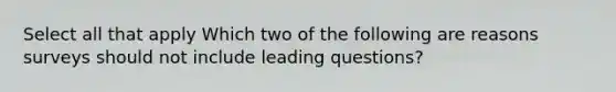 Select all that apply Which two of the following are reasons surveys should not include leading questions?