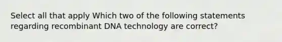 Select all that apply Which two of the following statements regarding recombinant DNA technology are correct?