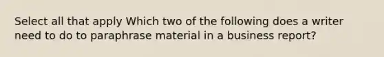 Select all that apply Which two of the following does a writer need to do to paraphrase material in a business report?