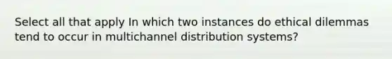 Select all that apply In which two instances do ethical dilemmas tend to occur in multichannel distribution systems?