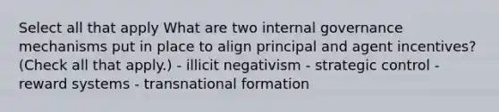 Select all that apply What are two internal governance mechanisms put in place to align principal and agent incentives? (Check all that apply.) - illicit negativism - strategic control - reward systems - transnational formation