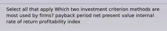 Select all that apply Which two investment criterion methods are most used by firms? payback period net present value internal rate of return profitability index