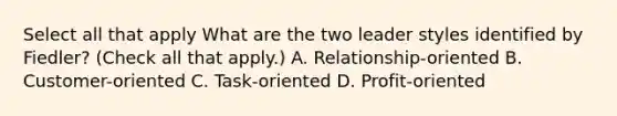 Select all that apply What are the two leader styles identified by Fiedler? (Check all that apply.) A. Relationship-oriented B. Customer-oriented C. Task-oriented D. Profit-oriented