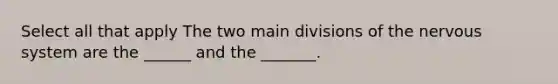 Select all that apply The two main divisions of the nervous system are the ______ and the _______.