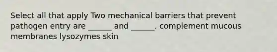 Select all that apply Two mechanical barriers that prevent pathogen entry are ______ and ______. complement mucous membranes lysozymes skin