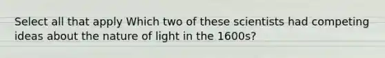 Select all that apply Which two of these scientists had competing ideas about the nature of light in the 1600s?