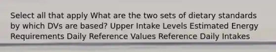 Select all that apply What are the two sets of dietary standards by which DVs are based? Upper Intake Levels Estimated Energy Requirements Daily Reference Values Reference Daily Intakes