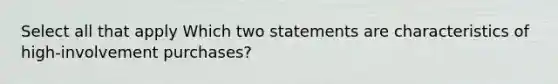 Select all that apply Which two statements are characteristics of high-involvement purchases?