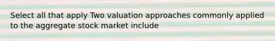 Select all that apply Two valuation approaches commonly applied to the aggregate stock market include