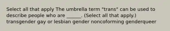 Select all that apply The umbrella term "trans" can be used to describe people who are ______. (Select all that apply.) transgender gay or lesbian gender noncoforming genderqueer