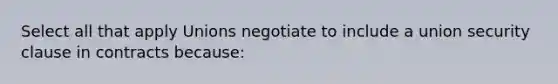 Select all that apply Unions negotiate to include a union security clause in contracts because: