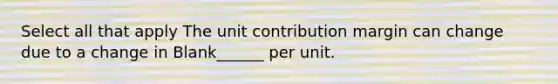 Select all that apply The unit contribution margin can change due to a change in Blank______ per unit.