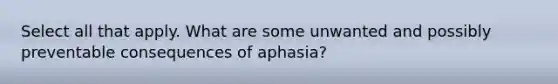 Select all that apply. What are some unwanted and possibly preventable consequences of aphasia?