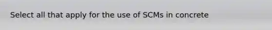 Select all that apply for the use of SCMs in concrete