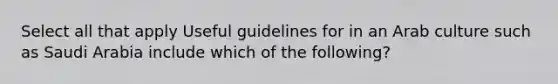 Select all that apply Useful guidelines for in an Arab culture such as Saudi Arabia include which of the following?