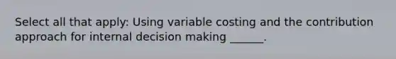 Select all that apply: Using variable costing and the contribution approach for internal <a href='https://www.questionai.com/knowledge/kuI1pP196d-decision-making' class='anchor-knowledge'>decision making</a> ______.