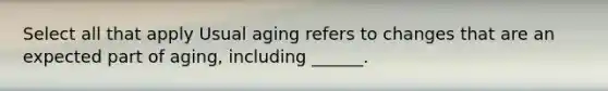 Select all that apply Usual aging refers to changes that are an expected part of aging, including ______.