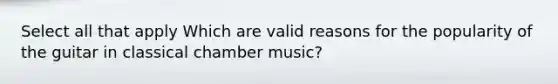 Select all that apply Which are valid reasons for the popularity of the guitar in classical chamber music?