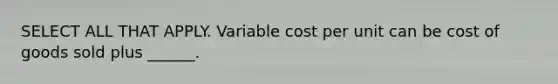 SELECT ALL THAT APPLY. Variable cost per unit can be cost of goods sold plus ______.