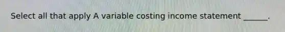 Select all that apply A variable costing income statement ______.