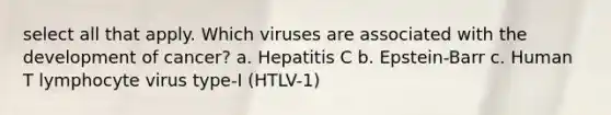 select all that apply. Which viruses are associated with the development of cancer? a. Hepatitis C b. Epstein-Barr c. Human T lymphocyte virus type-I (HTLV-1)