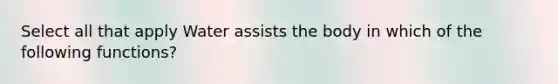 Select all that apply Water assists the body in which of the following functions?