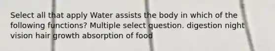 Select all that apply Water assists the body in which of the following functions? Multiple select question. digestion night vision hair growth absorption of food