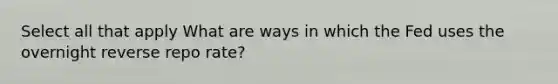 Select all that apply What are ways in which the Fed uses the overnight reverse repo rate?