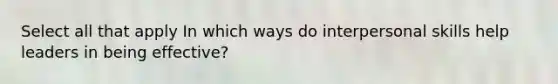Select all that apply In which ways do interpersonal skills help leaders in being effective?
