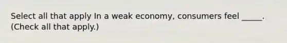 Select all that apply In a weak economy, consumers feel _____. (Check all that apply.)