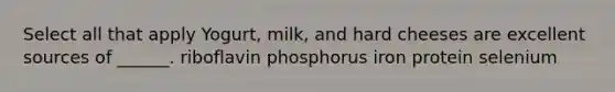 Select all that apply Yogurt, milk, and hard cheeses are excellent sources of ______. riboflavin phosphorus iron protein selenium