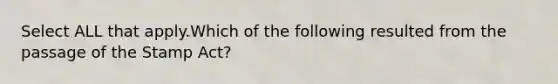 Select ALL that apply.Which of the following resulted from the passage of the Stamp Act?