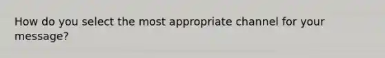 How do you select the most appropriate channel for your message?