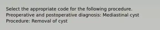 Select the appropriate code for the following procedure. Preoperative and postoperative diagnosis: Mediastinal cyst Procedure: Removal of cyst