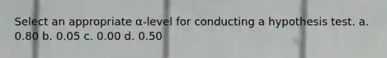 Select an appropriate α-level for conducting a hypothesis test. a. 0.80 b. 0.05 c. 0.00 d. 0.50
