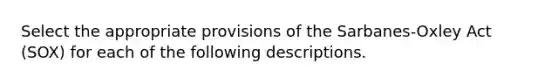 Select the appropriate provisions of the Sarbanes-Oxley Act (SOX) for each of the following descriptions.