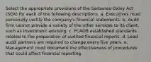 Select the appropriate provisions of the Sarbanes-Oxley Act (SOX) for each of the following descriptions. a. Executives must personally certify the company's financial statements. b. Audit firm cannot provide a variety of the other services to its client, such as investment advising. c. PCAOB established standards related to the preparation of audited financial reports. d. Lead audit partners are required to change every five years. e. Management must document the effectiveness of procedures that could affect financial reporting.