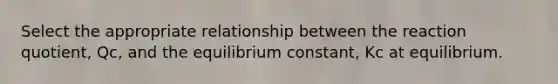 Select the appropriate relationship between the reaction quotient, Qc, and the equilibrium constant, Kc at equilibrium.