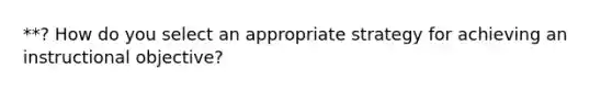 **? How do you select an appropriate strategy for achieving an instructional objective?